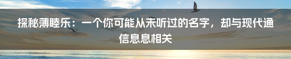 探秘薄睦乐：一个你可能从未听过的名字，却与现代通信息息相关