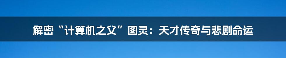 解密“计算机之父”图灵:天才传奇与悲剧命运