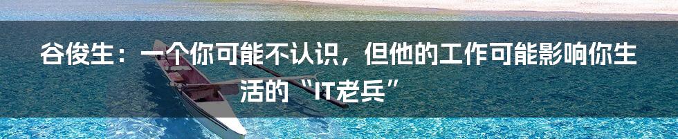 谷俊生:一个你可能不认识,但他的工作可能影响你生活的“IT老兵”