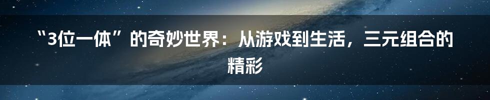 “3位一体”的奇妙世界:从游戏到生活,三元组合的精彩