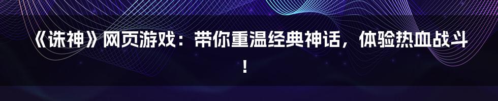 《诛神》网页游戏:带你重温经典神话,体验热血战斗!