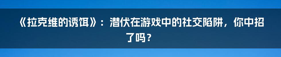 《拉克维的诱饵》:潜伏在游戏中的社交陷阱,你中招了吗?
