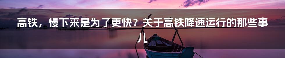 高铁,慢下来是为了更快?关于高铁降速运行的那些事儿