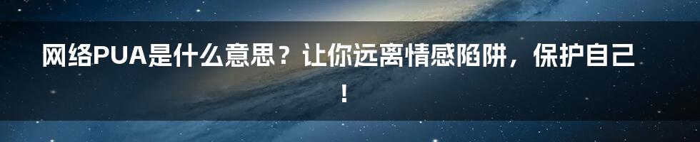 网络PUA是什么意思?让你远离情感陷阱,保护自己!