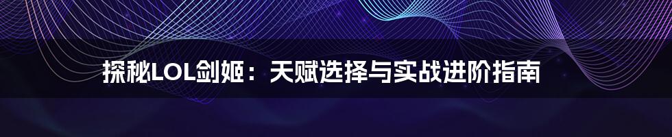 探秘LOL剑姬:天赋选择与实战进阶指南