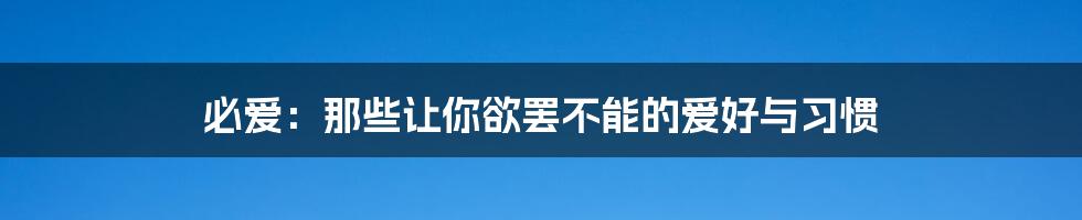必爱:那些让你欲罢不能的爱好与习惯