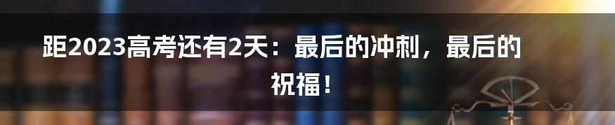 距2023高考还有2天：最后的冲刺，最后的祝福！