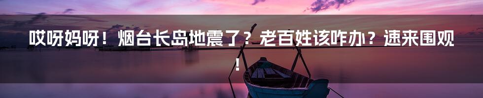 哎呀妈呀！烟台长岛地震了？老百姓该咋办？速来围观！