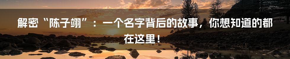 解密“陈子翊”:一个名字背后的故事,你想知道的都在这里!