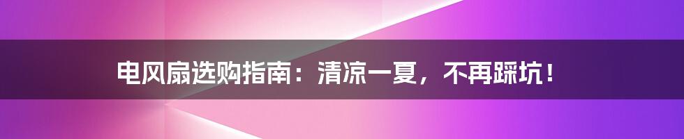 电风扇选购指南：清凉一夏，不再踩坑！