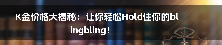 K金价格大揭秘：让你轻松Hold住你的blingbling！
