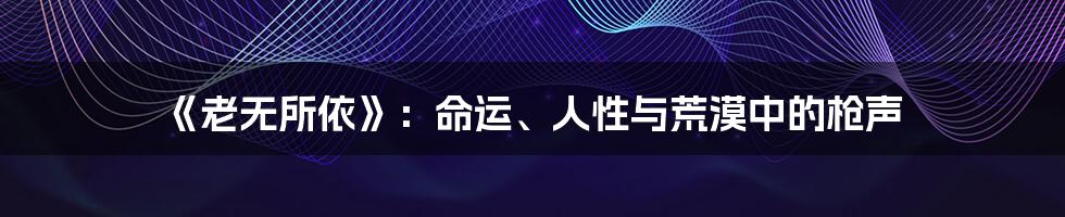 《老无所依》：命运、人性与荒漠中的枪声