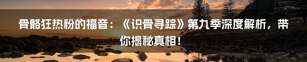 骨骼狂热粉的福音:《识骨寻踪》第九季深度解析,带你揭秘真相!
