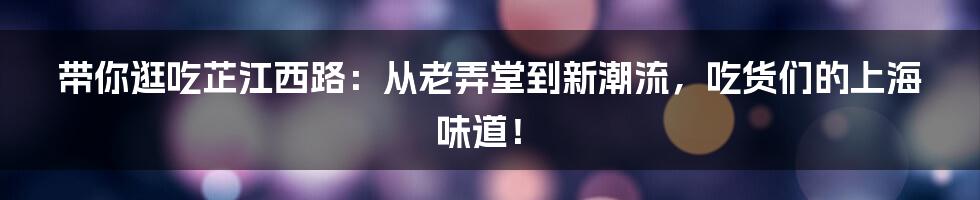 带你逛吃芷江西路：从老弄堂到新潮流，吃货们的上海味道！