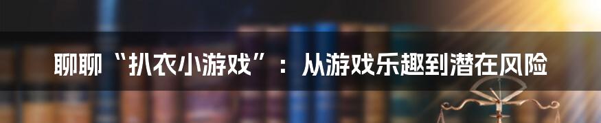 聊聊“扒衣小游戏”：从游戏乐趣到潜在风险