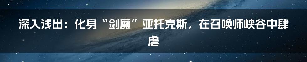 深入浅出:化身“剑魔”亚托克斯,在召唤师峡谷中肆虐