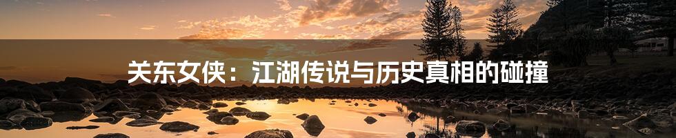 关东女侠:江湖传说与历史真相的碰撞