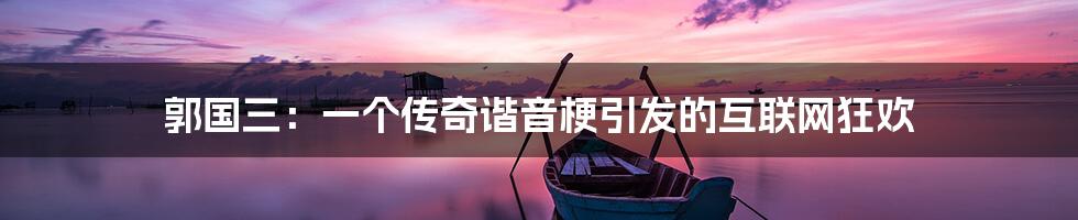 郭国三:一个传奇谐音梗引发的互联网狂欢