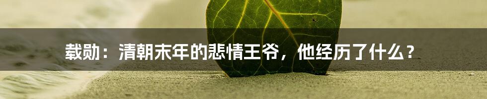 载勋:清朝末年的悲情王爷,他经历了什么?