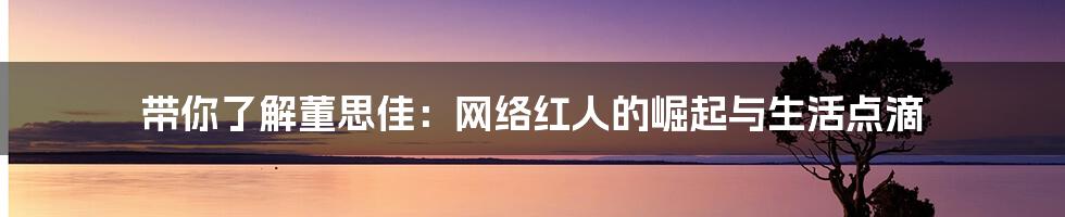 带你了解董思佳:网络红人的崛起与生活点滴