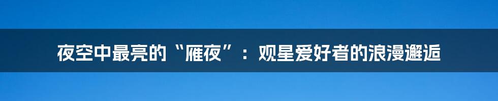 夜空中最亮的“雁夜”:观星爱好者的浪漫邂逅