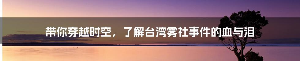 带你穿越时空,了解台湾雾社事件的血与泪