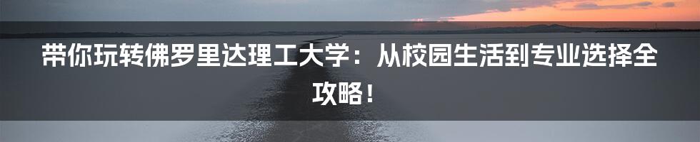 带你玩转佛罗里达理工大学:从校园生活到专业选择全攻略!
