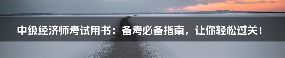 中级经济师考试用书:备考必备指南,让你轻松过关!