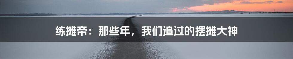 练摊帝:那些年,我们追过的摆摊大神