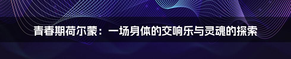 青春期荷尔蒙:一场身体的交响乐与灵魂的探索