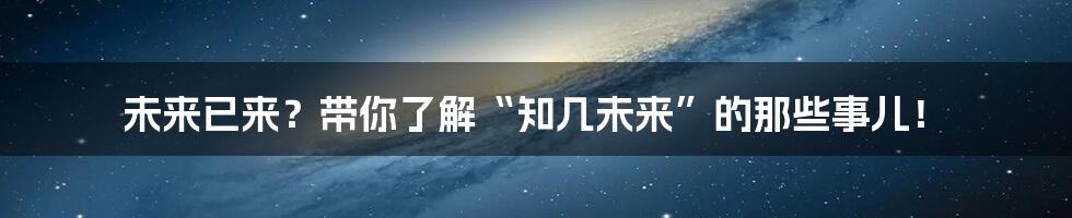 未来已来？带你了解“知几未来”的那些事儿！