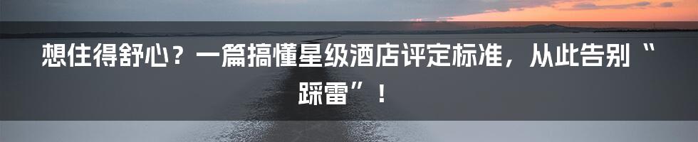 想住得舒心？一篇搞懂星级酒店评定标准，从此告别“踩雷”！