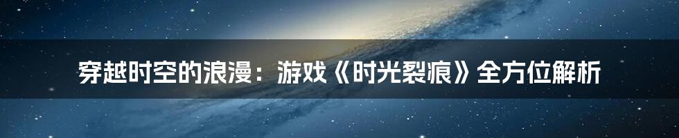 穿越时空的浪漫：游戏《时光裂痕》全方位解析