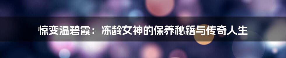 惊变温碧霞:冻龄女神的保养秘籍与传奇人生