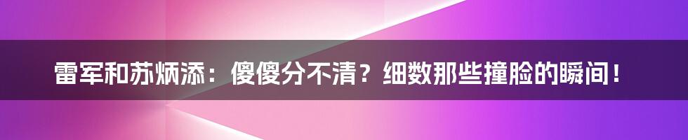 雷军和苏炳添:傻傻分不清?细数那些撞脸的瞬间!