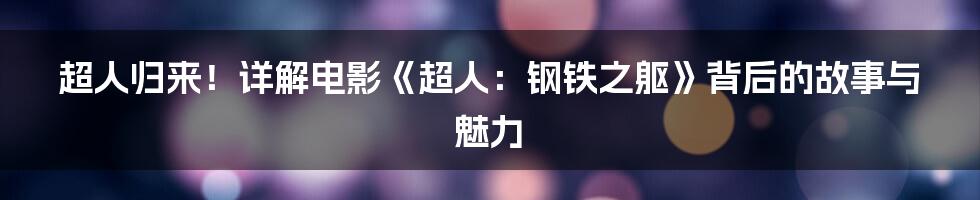 超人归来！详解电影《超人：钢铁之躯》背后的故事与魅力
