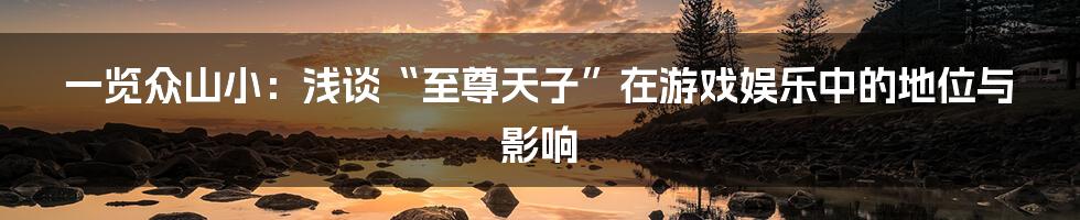 一览众山小:浅谈“至尊天子”在游戏娱乐中的地位与影响