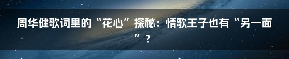 周华健歌词里的“花心”探秘:情歌王子也有“另一面”?