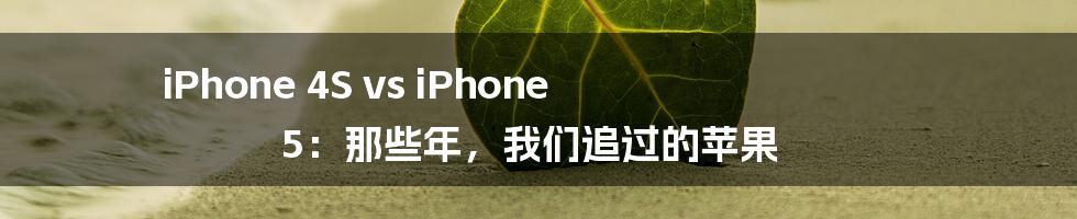 iPhone 4S vs iPhone 5：那些年，我们追过的苹果