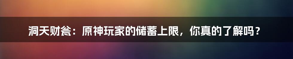 洞天财瓮：原神玩家的储蓄上限，你真的了解吗？