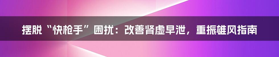 摆脱“快枪手”困扰：改善肾虚早泄，重振雄风指南