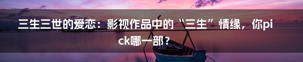 三生三世的爱恋：影视作品中的“三生”情缘，你pick哪一部？