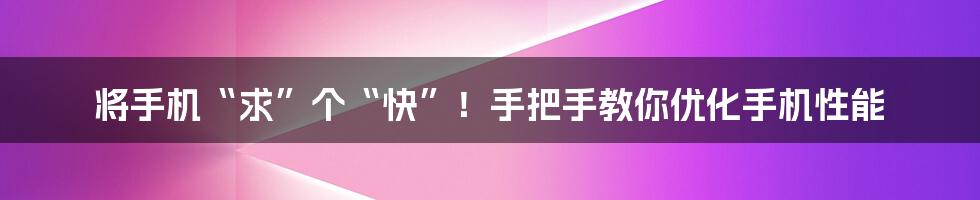 将手机“求”个“快”！手把手教你优化手机性能