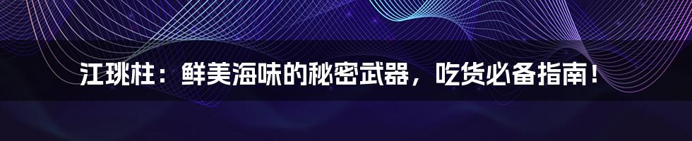 江珧柱：鲜美海味的秘密武器，吃货必备指南！