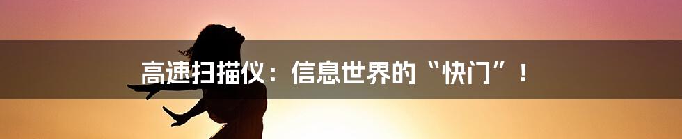 高速扫描仪:信息世界的“快门”!