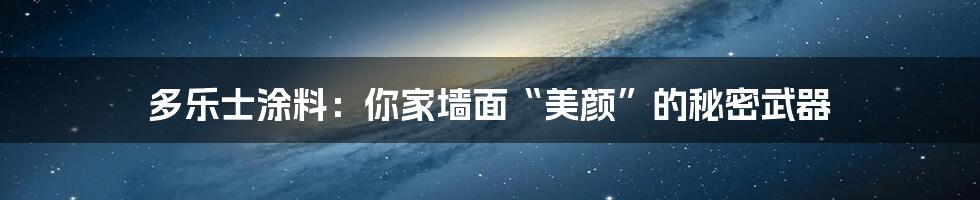 多乐士涂料：你家墙面“美颜”的秘密武器