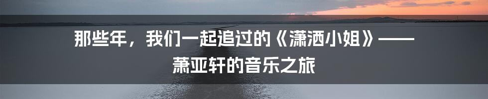 那些年,我们一起追过的《潇洒小姐》—— 萧亚轩的音乐之旅