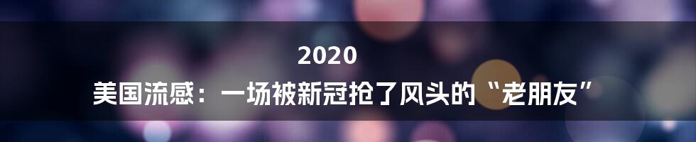 2020 美国流感：一场被新冠抢了风头的“老朋友”