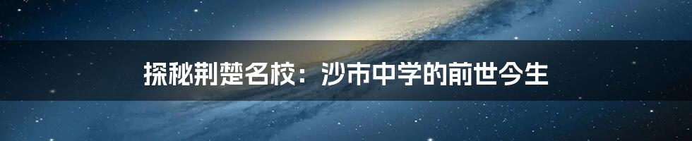 探秘荆楚名校:沙市中学的前世今生