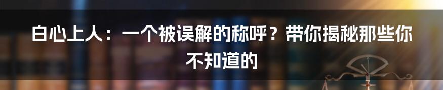 白心上人:一个被误解的称呼?带你揭秘那些你不知道的
